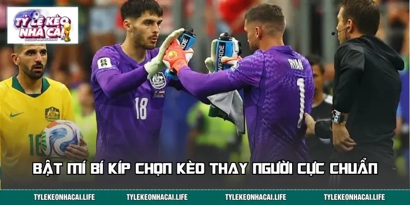 Bật mí bí kíp chọn kèo thay người cực chuẩn